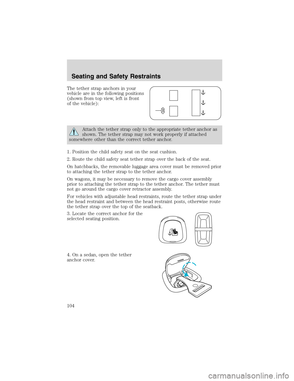 FORD FOCUS 2003 1.G Owners Manual The tether strap anchors in your
vehicle are in the following positions
(shown from top view, left is front
of the vehicle):
Attach the tether strap only to the appropriate tether anchor as
shown. The FORD FOCUS 2003 1.G Owners Manual The tether strap anchors in your
vehicle are in the following positions
(shown from top view, left is front
of the vehicle):
Attach the tether strap only to the appropriate tether anchor as
shown. The