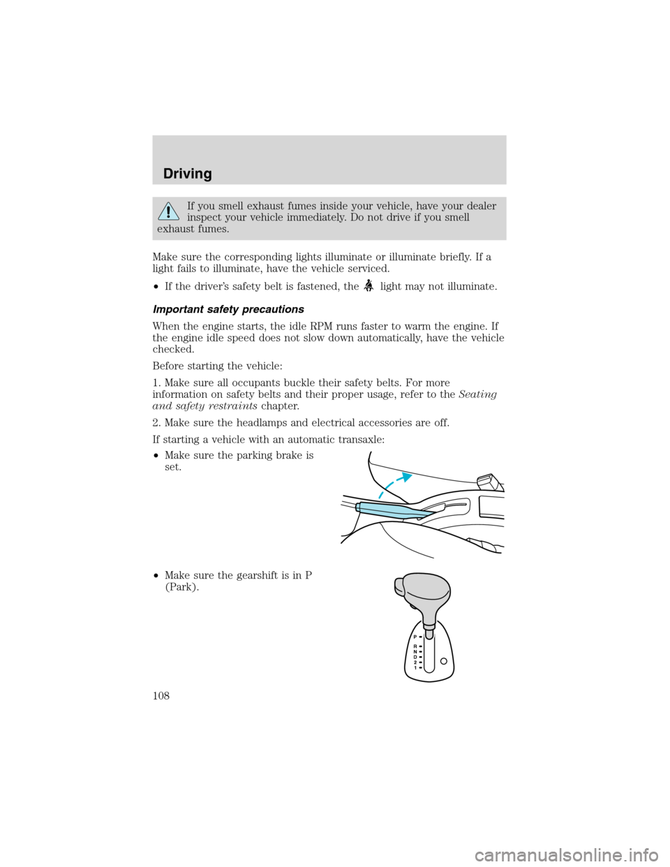 FORD FOCUS 2003 1.G Owners Manual If you smell exhaust fumes inside your vehicle, have your dealer
inspect your vehicle immediately. Do not drive if you smell
exhaust fumes.
Make sure the corresponding lights illuminate or illuminate 