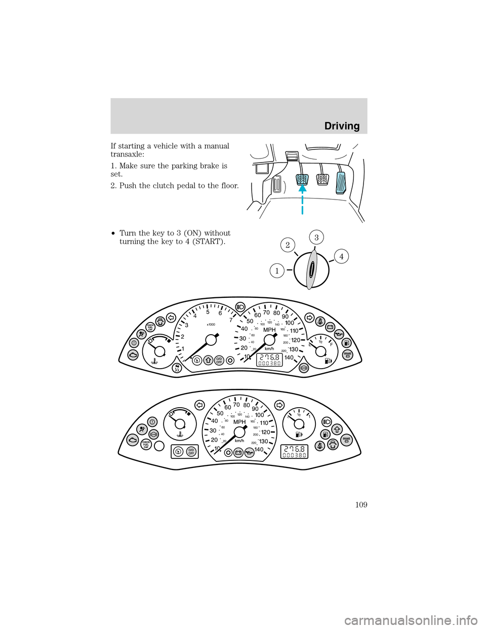 FORD FOCUS 2003 1.G Owners Manual If starting a vehicle with a manual
transaxle:
1. Make sure the parking brake is
set.
2. Push the clutch pedal to the floor.
•Turn the key to 3 (ON) without
turning the key to 4 (START).
Driving
109 FORD FOCUS 2003 1.G Owners Manual If starting a vehicle with a manual
transaxle:
1. Make sure the parking brake is
set.
2. Push the clutch pedal to the floor.
•Turn the key to 3 (ON) without
turning the key to 4 (START).
Driving
109