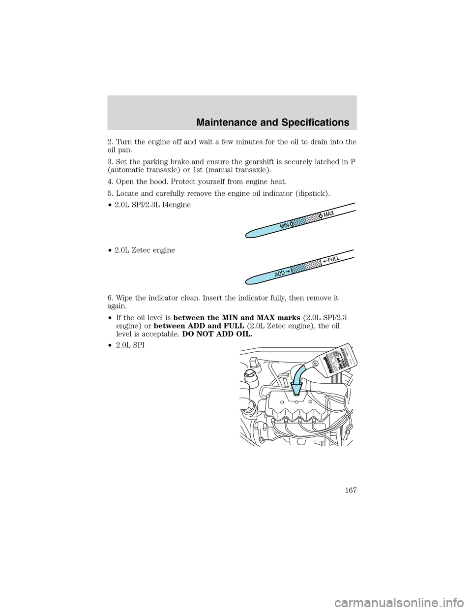 FORD FOCUS 2003 1.G Owners Manual 2. Turn the engine off and wait a few minutes for the oil to drain into the
oil pan.
3. Set the parking brake and ensure the gearshift is securely latched in P
(automatic transaxle) or 1st (manual tra FORD FOCUS 2003 1.G Owners Manual 2. Turn the engine off and wait a few minutes for the oil to drain into the
oil pan.
3. Set the parking brake and ensure the gearshift is securely latched in P
(automatic transaxle) or 1st (manual tra