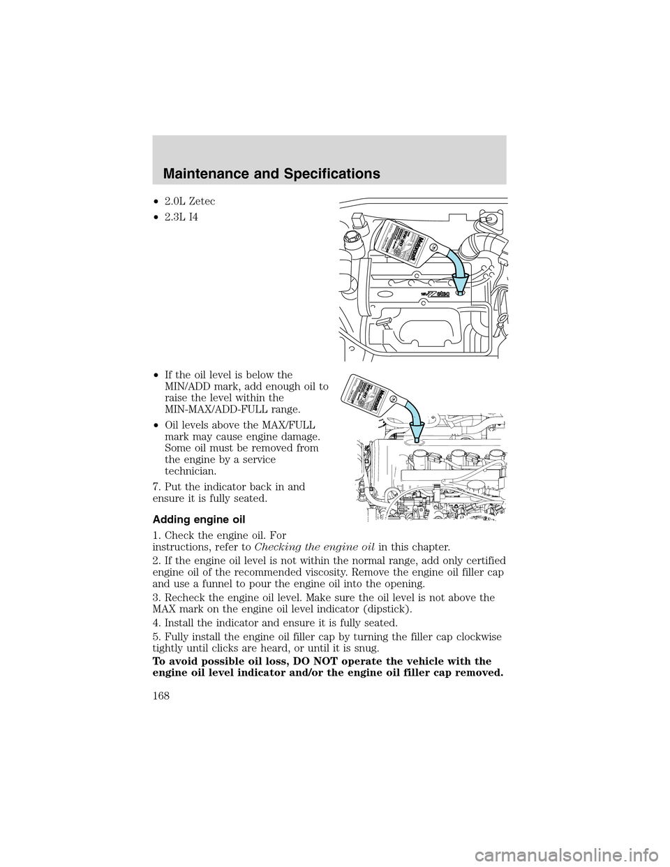 FORD FOCUS 2003 1.G Owners Manual •2.0L Zetec
•2.3L I4
•If the oil level is below the
MIN/ADD mark, add enough oil to
raise the level within the
MIN-MAX/ADD-FULL range.
•Oil levels above the MAX/FULL
mark may cause engine dama FORD FOCUS 2003 1.G Owners Manual •2.0L Zetec
•2.3L I4
•If the oil level is below the
MIN/ADD mark, add enough oil to
raise the level within the
MIN-MAX/ADD-FULL range.
•Oil levels above the MAX/FULL
mark may cause engine dama