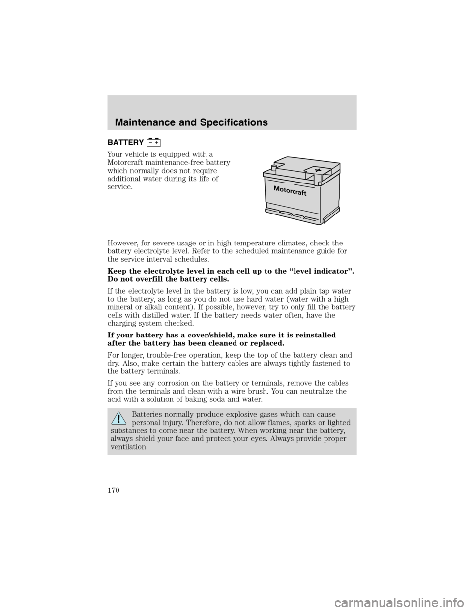 FORD FOCUS 2003 1.G Owners Manual BATTERY
Your vehicle is equipped with a
Motorcraft maintenance-free battery
which normally does not require
additional water during its life of
service.
However, for severe usage or in high temperatur FORD FOCUS 2003 1.G Owners Manual BATTERY
Your vehicle is equipped with a
Motorcraft maintenance-free battery
which normally does not require
additional water during its life of
service.
However, for severe usage or in high temperatur