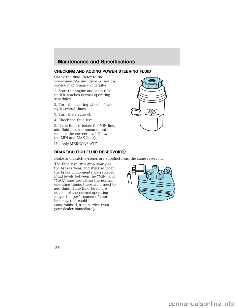 FORD FOCUS 2003 1.G Owners Manual CHECKING AND ADDING POWER STEERING FLUID
Check the fluid. Refer to the
Scheduled Maintenance Guidefor
service maintenance schedules.
1. Start the engine and let it run
until it reaches normal operatin