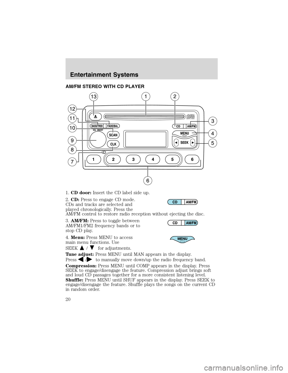 FORD FOCUS 2003 1.G User Guide AM/FM STEREO WITH CD PLAYER
1.CD door:Insert the CD label side up.
2.CD:Press to engage CD mode.
CDs and tracks are selected and
played chronologically. Press the
AM/FM control to restore radio recept FORD FOCUS 2003 1.G User Guide AM/FM STEREO WITH CD PLAYER
1.CD door:Insert the CD label side up.
2.CD:Press to engage CD mode.
CDs and tracks are selected and
played chronologically. Press the
AM/FM control to restore radio recept