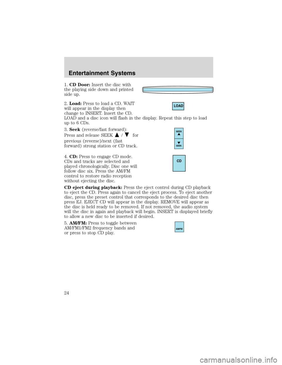 FORD FOCUS 2003 1.G Owners Manual 1.CD Door:Insert the disc with
the playing side down and printed
side up.
2.Load:Press to load a CD. WAIT
will appear in the display then
change to INSERT. Insert the CD.
LOAD and a disc icon will fla FORD FOCUS 2003 1.G Owners Manual 1.CD Door:Insert the disc with
the playing side down and printed
side up.
2.Load:Press to load a CD. WAIT
will appear in the display then
change to INSERT. Insert the CD.
LOAD and a disc icon will fla