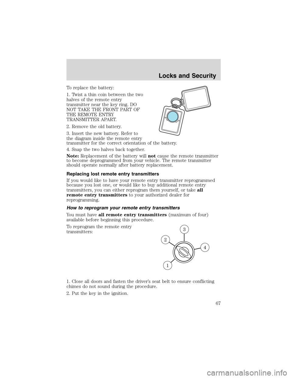 FORD FOCUS 2003 1.G Repair Manual To replace the battery:
1. Twist a thin coin between the two
halves of the remote entry
transmitter near the key ring. DO
NOT TAKE THE FRONT PART OF
THE REMOTE ENTRY
TRANSMITTER APART.
2. Remove the o