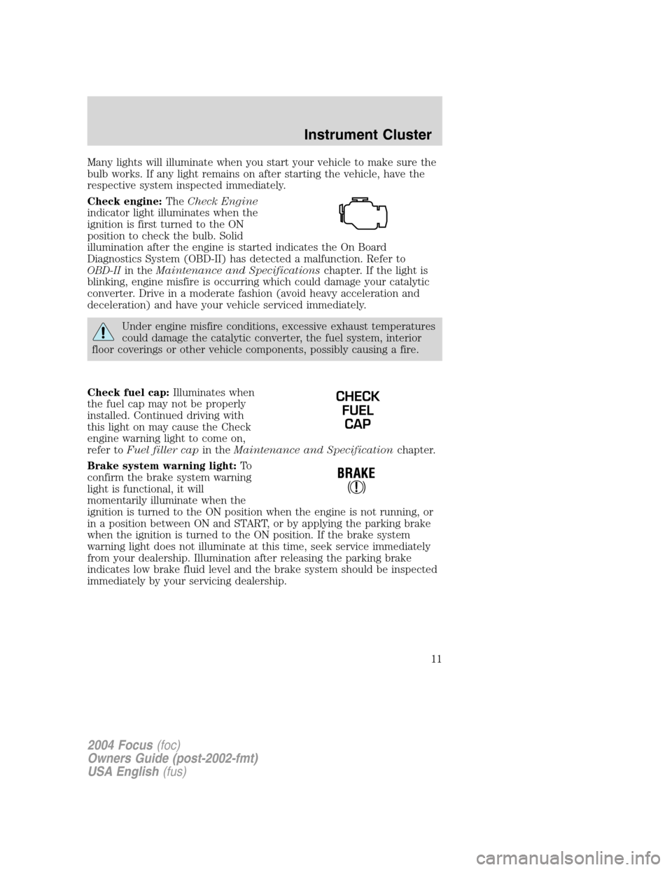 FORD FOCUS 2004 1.G Owners Manual Many lights will illuminate when you start your vehicle to make sure the
bulb works. If any light remains on after starting the vehicle, have the
respective system inspected immediately.
Check engine: