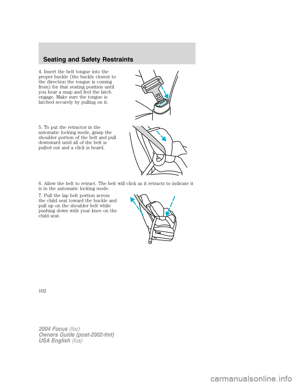 FORD FOCUS 2004 1.G Owners Manual 4. Insert the belt tongue into the
proper buckle (the buckle closest to
the direction the tongue is coming
from) for that seating position until
you hear a snap and feel the latch
engage. Make sure th