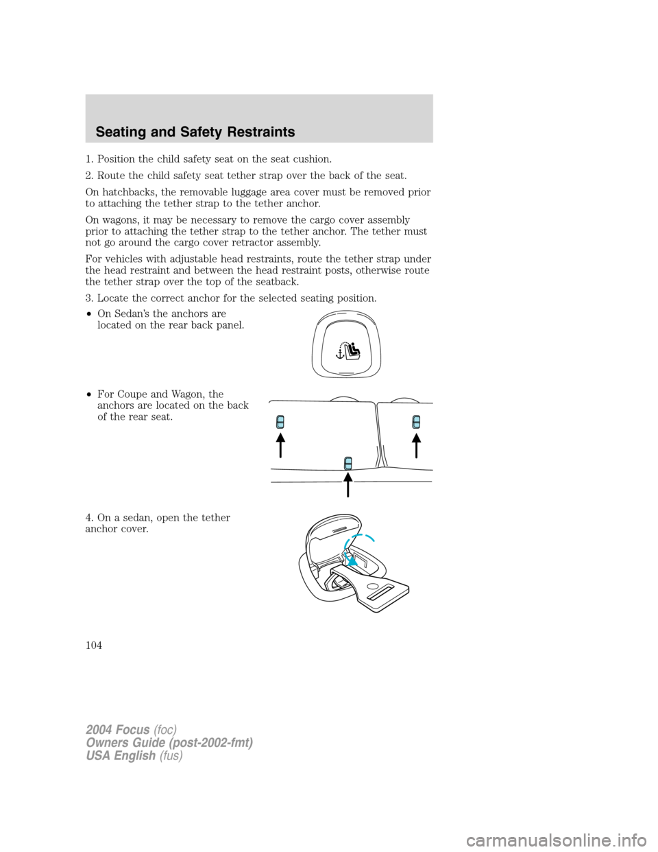 FORD FOCUS 2004 1.G Owners Manual 1. Position the child safety seat on the seat cushion.
2. Route the child safety seat tether strap over the back of the seat.
On hatchbacks, the removable luggage area cover must be removed prior
to a