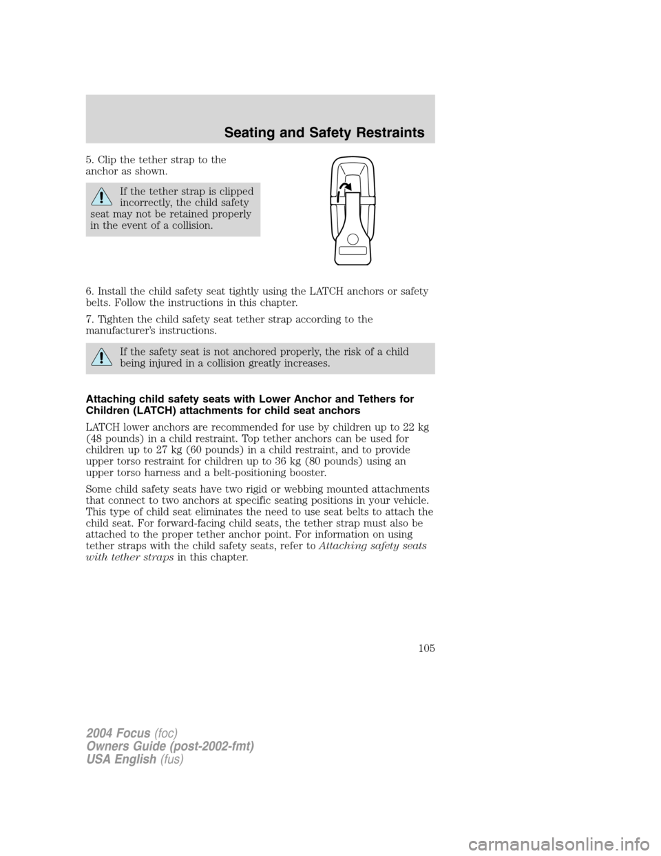 FORD FOCUS 2004 1.G Owners Manual 5. Clip the tether strap to the
anchor as shown.
If the tether strap is clipped
incorrectly, the child safety
seat may not be retained properly
in the event of a collision.
6. Install the child safety