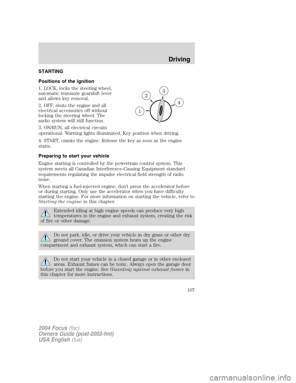FORD FOCUS 2004 1.G Owners Manual STARTING
Positions of the ignition
1. LOCK, locks the steering wheel,
automatic transaxle gearshift lever
and allows key removal.
2. OFF, shuts the engine and all
electrical accessories off without
lo