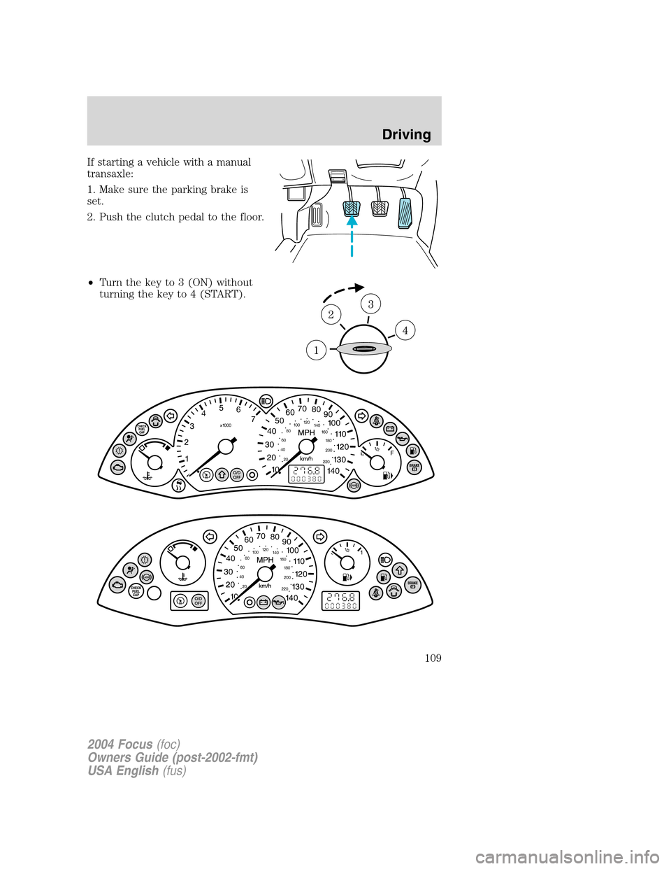 FORD FOCUS 2004 1.G Owners Manual If starting a vehicle with a manual
transaxle:
1. Make sure the parking brake is
set.
2. Push the clutch pedal to the floor.
•Turn the key to 3 (ON) without
turning the key to 4 (START).
2004 Focus(