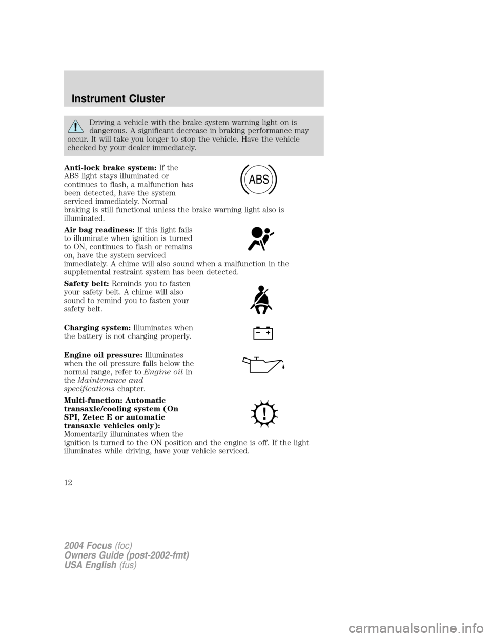 FORD FOCUS 2004 1.G User Guide Driving a vehicle with the brake system warning light on is
dangerous. A significant decrease in braking performance may
occur. It will take you longer to stop the vehicle. Have the vehicle
checked by FORD FOCUS 2004 1.G User Guide Driving a vehicle with the brake system warning light on is
dangerous. A significant decrease in braking performance may
occur. It will take you longer to stop the vehicle. Have the vehicle
checked by