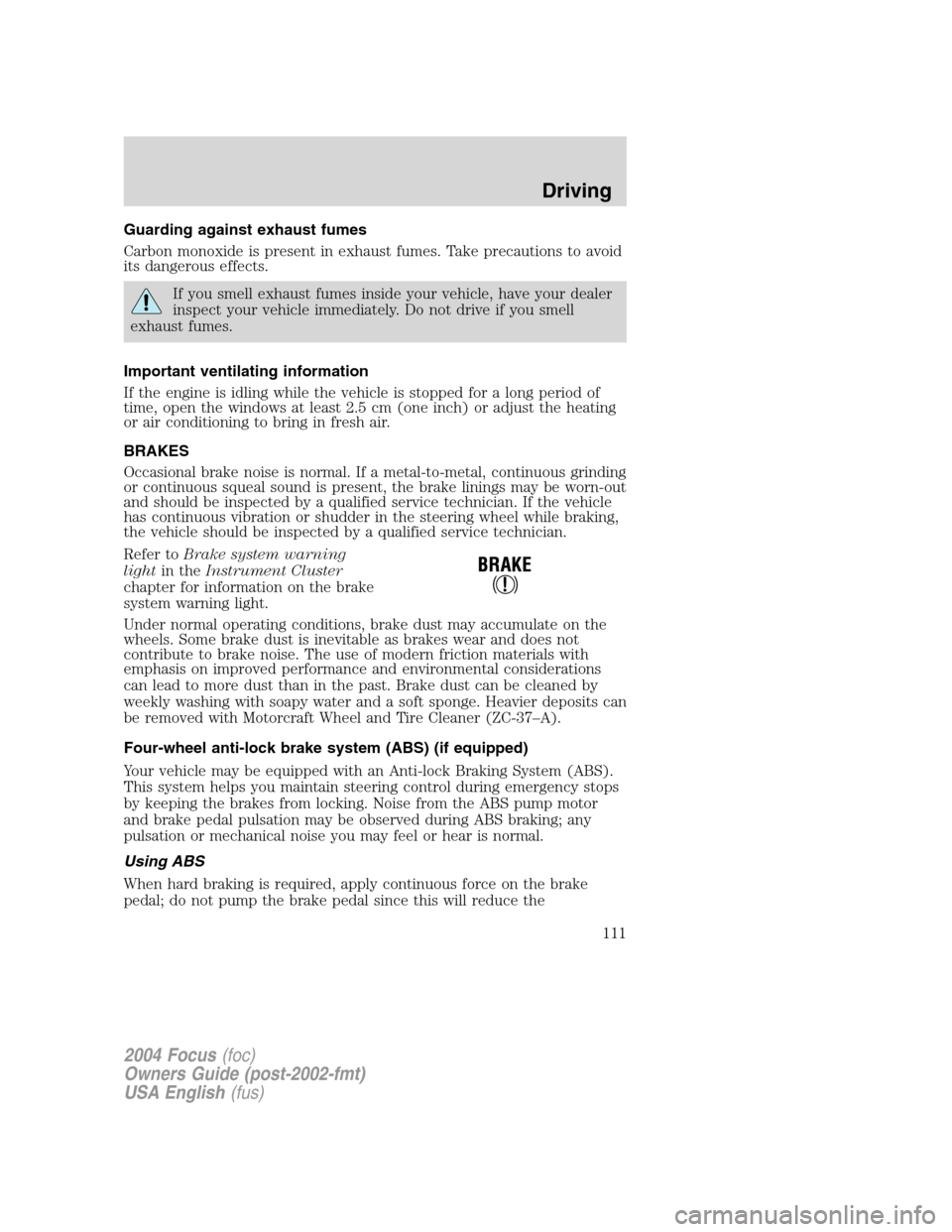 FORD FOCUS 2004 1.G Owners Manual Guarding against exhaust fumes
Carbon monoxide is present in exhaust fumes. Take precautions to avoid
its dangerous effects.
If you smell exhaust fumes inside your vehicle, have your dealer
inspect yo