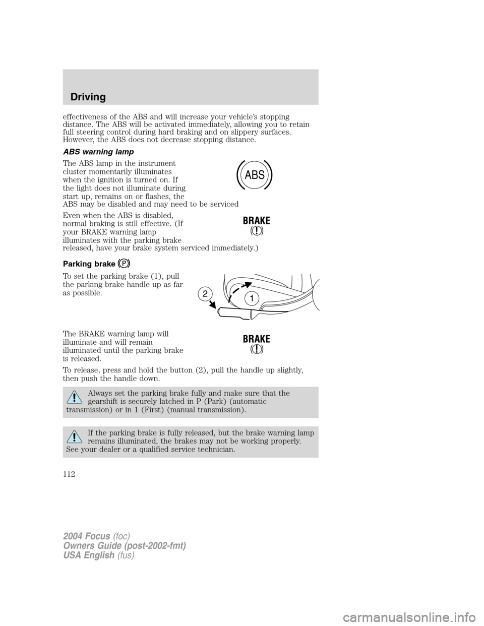 FORD FOCUS 2004 1.G Owners Manual effectiveness of the ABS and will increase your vehicle’s stopping
distance. The ABS will be activated immediately, allowing you to retain
full steering control during hard braking and on slippery s