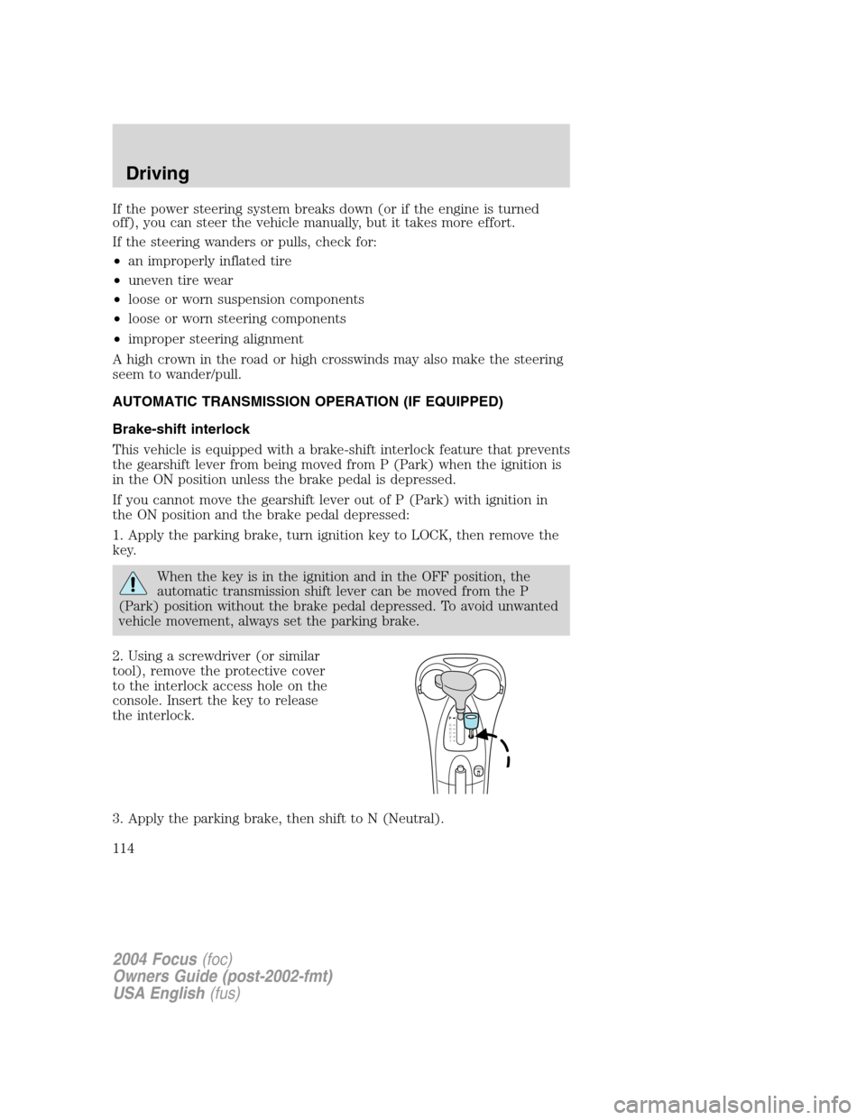 FORD FOCUS 2004 1.G Owners Manual If the power steering system breaks down (or if the engine is turned
off), you can steer the vehicle manually, but it takes more effort.
If the steering wanders or pulls, check for:
•an improperly i