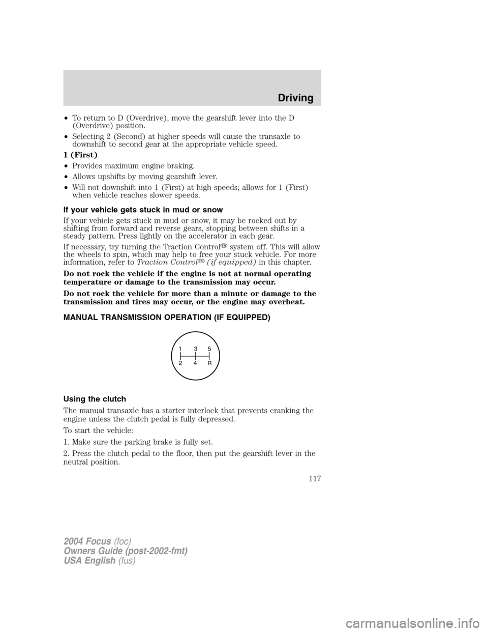 FORD FOCUS 2004 1.G Owners Manual •To return to D (Overdrive), move the gearshift lever into the D
(Overdrive) position.
•Selecting 2 (Second) at higher speeds will cause the transaxle to
downshift to second gear at the appropriat