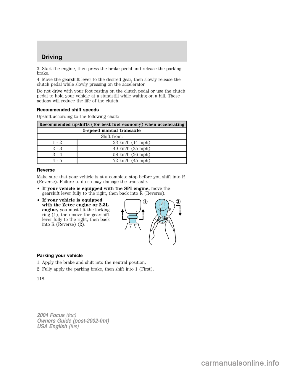 FORD FOCUS 2004 1.G Owners Manual 3. Start the engine, then press the brake pedal and release the parking
brake.
4. Move the gearshift lever to the desired gear, then slowly release the
clutch pedal while slowly pressing on the accele