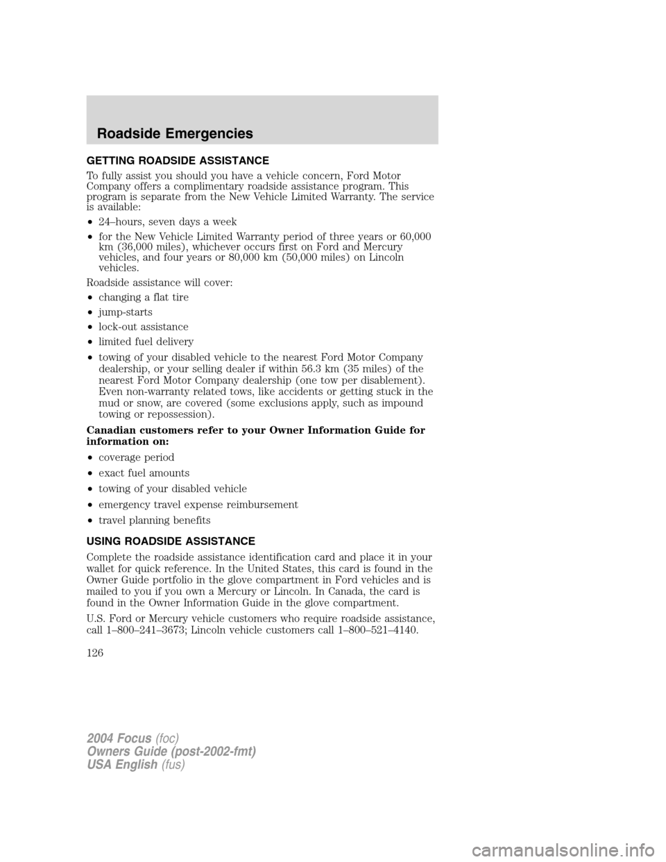 FORD FOCUS 2004 1.G Owners Manual GETTING ROADSIDE ASSISTANCE
To fully assist you should you have a vehicle concern, Ford Motor
Company offers a complimentary roadside assistance program. This
program is separate from the New Vehicle FORD FOCUS 2004 1.G Owners Manual GETTING ROADSIDE ASSISTANCE
To fully assist you should you have a vehicle concern, Ford Motor
Company offers a complimentary roadside assistance program. This
program is separate from the New Vehicle