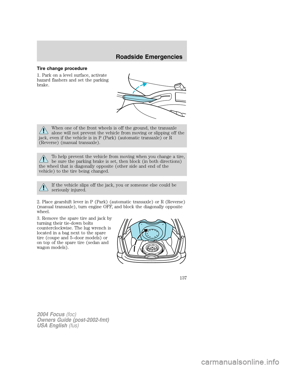 FORD FOCUS 2004 1.G Owners Manual Tire change procedure
1. Park on a level surface, activate
hazard flashers and set the parking
brake.
When one of the front wheels is off the ground, the transaxle
alone will not prevent the vehicle f FORD FOCUS 2004 1.G Owners Manual Tire change procedure
1. Park on a level surface, activate
hazard flashers and set the parking
brake.
When one of the front wheels is off the ground, the transaxle
alone will not prevent the vehicle f