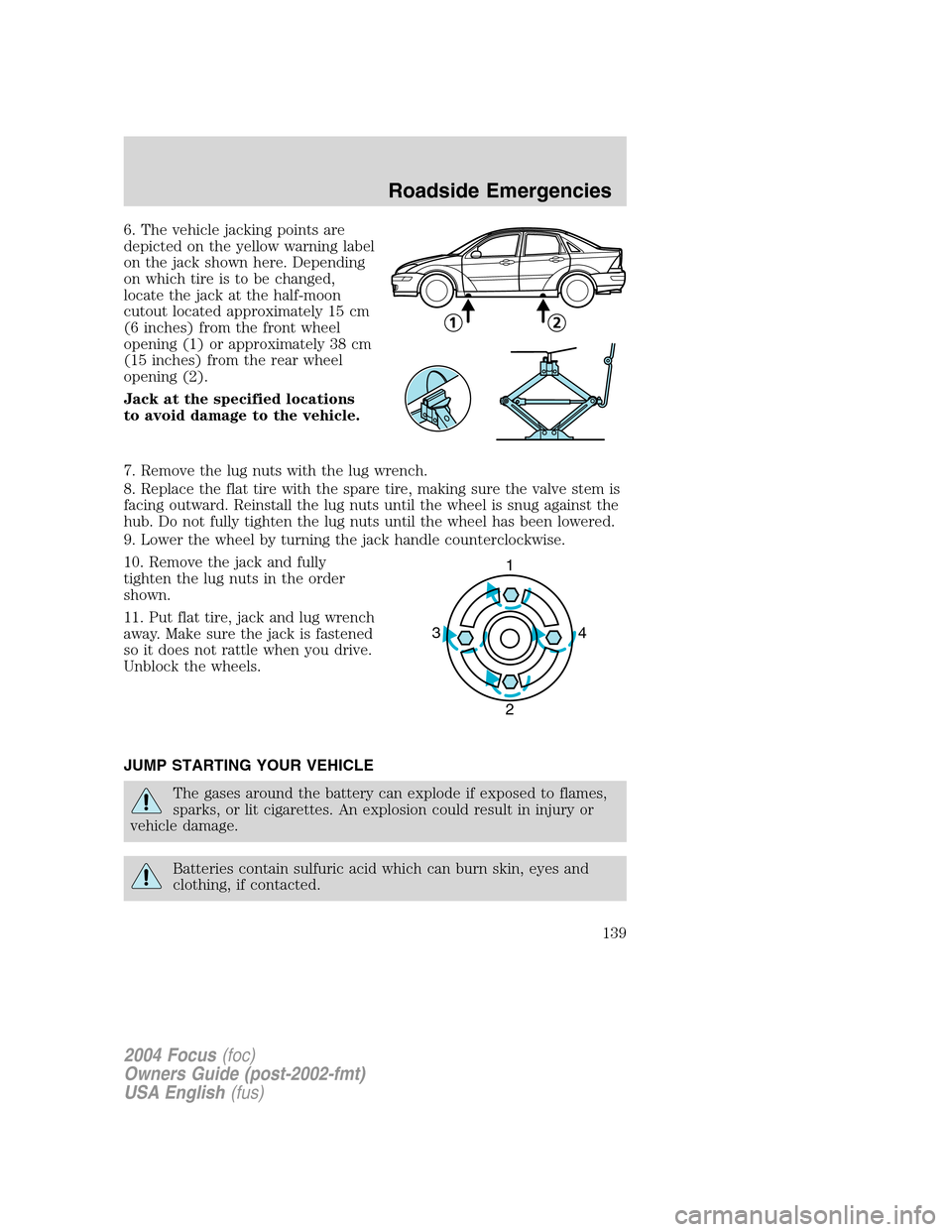 FORD FOCUS 2004 1.G Owners Manual 6. The vehicle jacking points are
depicted on the yellow warning label
on the jack shown here. Depending
on which tire is to be changed,
locate the jack at the half-moon
cutout located approximately 1 FORD FOCUS 2004 1.G Owners Manual 6. The vehicle jacking points are
depicted on the yellow warning label
on the jack shown here. Depending
on which tire is to be changed,
locate the jack at the half-moon
cutout located approximately 1