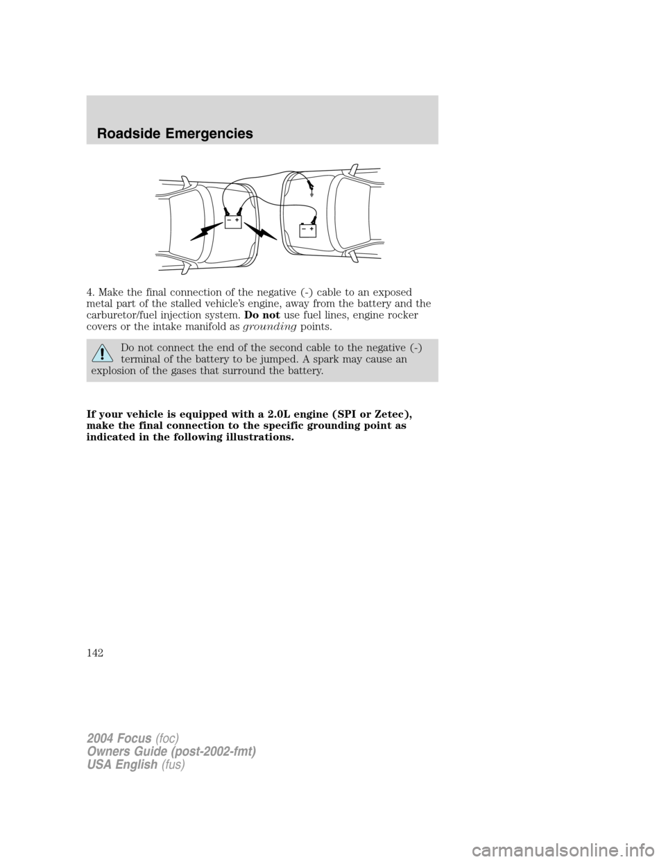 FORD FOCUS 2004 1.G Owners Manual 4. Make the final connection of the negative (-) cable to an exposed
metal part of the stalled vehicle’s engine, away from the battery and the
carburetor/fuel injection system.Do notuse fuel lines, FORD FOCUS 2004 1.G Owners Manual 4. Make the final connection of the negative (-) cable to an exposed
metal part of the stalled vehicle’s engine, away from the battery and the
carburetor/fuel injection system.Do notuse fuel lines,
