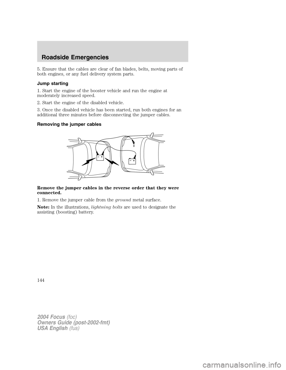 FORD FOCUS 2004 1.G Owners Manual 5. Ensure that the cables are clear of fan blades, belts, moving parts of
both engines, or any fuel delivery system parts.
Jump starting
1. Start the engine of the booster vehicle and run the engine a FORD FOCUS 2004 1.G Owners Manual 5. Ensure that the cables are clear of fan blades, belts, moving parts of
both engines, or any fuel delivery system parts.
Jump starting
1. Start the engine of the booster vehicle and run the engine a