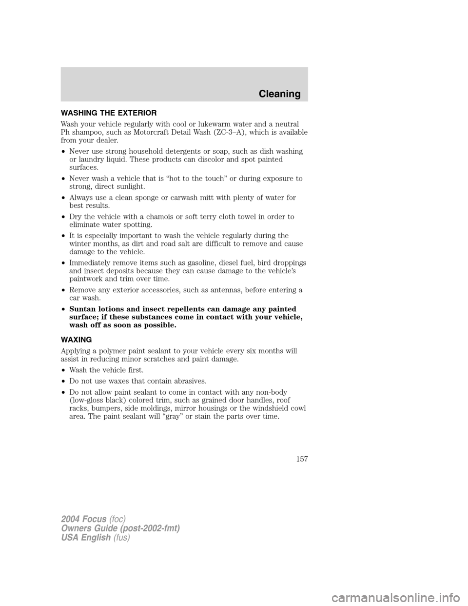 FORD FOCUS 2004 1.G Owners Manual WASHING THE EXTERIOR
Wash your vehicle regularly with cool or lukewarm water and a neutral
Ph shampoo, such as Motorcraft Detail Wash (ZC-3–A), which is available
from your dealer.
•Never use stro FORD FOCUS 2004 1.G Owners Manual WASHING THE EXTERIOR
Wash your vehicle regularly with cool or lukewarm water and a neutral
Ph shampoo, such as Motorcraft Detail Wash (ZC-3–A), which is available
from your dealer.
•Never use stro