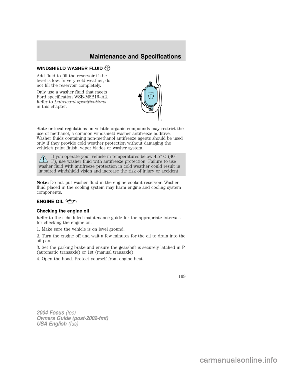 FORD FOCUS 2004 1.G Owners Manual WINDSHIELD WASHER FLUID
Add fluid to fill the reservoir if the
level is low. In very cold weather, do
not fill the reservoir completely.
Only use a washer fluid that meets
Ford specification WSB-M8B16