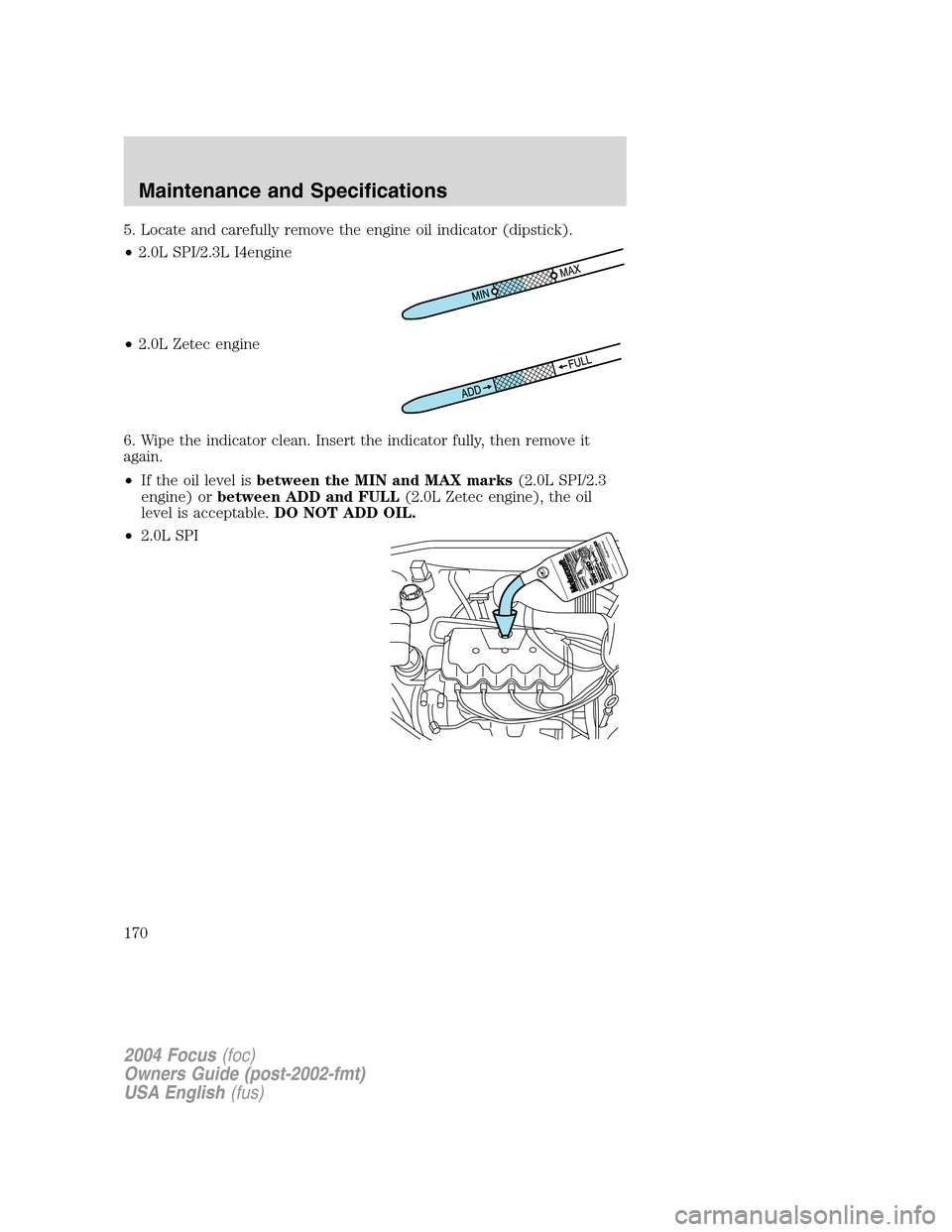 FORD FOCUS 2004 1.G Owners Manual 5. Locate and carefully remove the engine oil indicator (dipstick).
•2.0L SPI/2.3L I4engine
•2.0L Zetec engine
6. Wipe the indicator clean. Insert the indicator fully, then remove it
again.
•If FORD FOCUS 2004 1.G Owners Manual 5. Locate and carefully remove the engine oil indicator (dipstick).
•2.0L SPI/2.3L I4engine
•2.0L Zetec engine
6. Wipe the indicator clean. Insert the indicator fully, then remove it
again.
•If