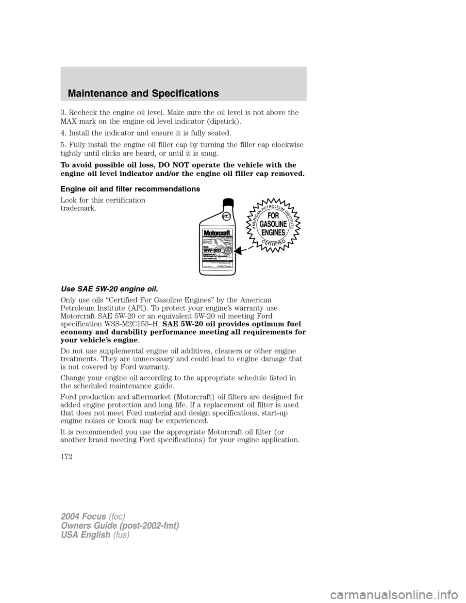 FORD FOCUS 2004 1.G Owners Manual 3. Recheck the engine oil level. Make sure the oil level is not above the
MAX mark on the engine oil level indicator (dipstick).
4. Install the indicator and ensure it is fully seated.
5. Fully instal FORD FOCUS 2004 1.G Owners Manual 3. Recheck the engine oil level. Make sure the oil level is not above the
MAX mark on the engine oil level indicator (dipstick).
4. Install the indicator and ensure it is fully seated.
5. Fully instal