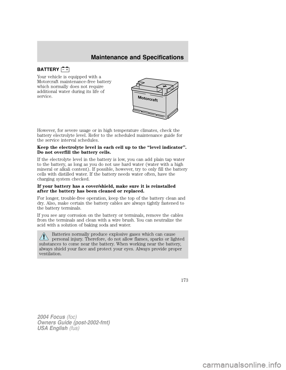 FORD FOCUS 2004 1.G Owners Manual BATTERY
Your vehicle is equipped with a
Motorcraft maintenance-free battery
which normally does not require
additional water during its life of
service.
However, for severe usage or in high temperatur FORD FOCUS 2004 1.G Owners Manual BATTERY
Your vehicle is equipped with a
Motorcraft maintenance-free battery
which normally does not require
additional water during its life of
service.
However, for severe usage or in high temperatur