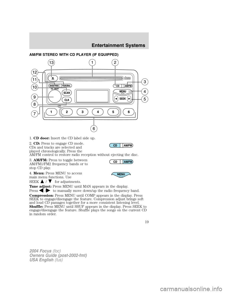 FORD FOCUS 2004 1.G User Guide AM/FM STEREO WITH CD PLAYER (IF EQUIPPED)
1.CD door:Insert the CD label side up.
2.CD:Press to engage CD mode.
CDs and tracks are selected and
played chronologically. Press the
AM/FM control to restor FORD FOCUS 2004 1.G User Guide AM/FM STEREO WITH CD PLAYER (IF EQUIPPED)
1.CD door:Insert the CD label side up.
2.CD:Press to engage CD mode.
CDs and tracks are selected and
played chronologically. Press the
AM/FM control to restor