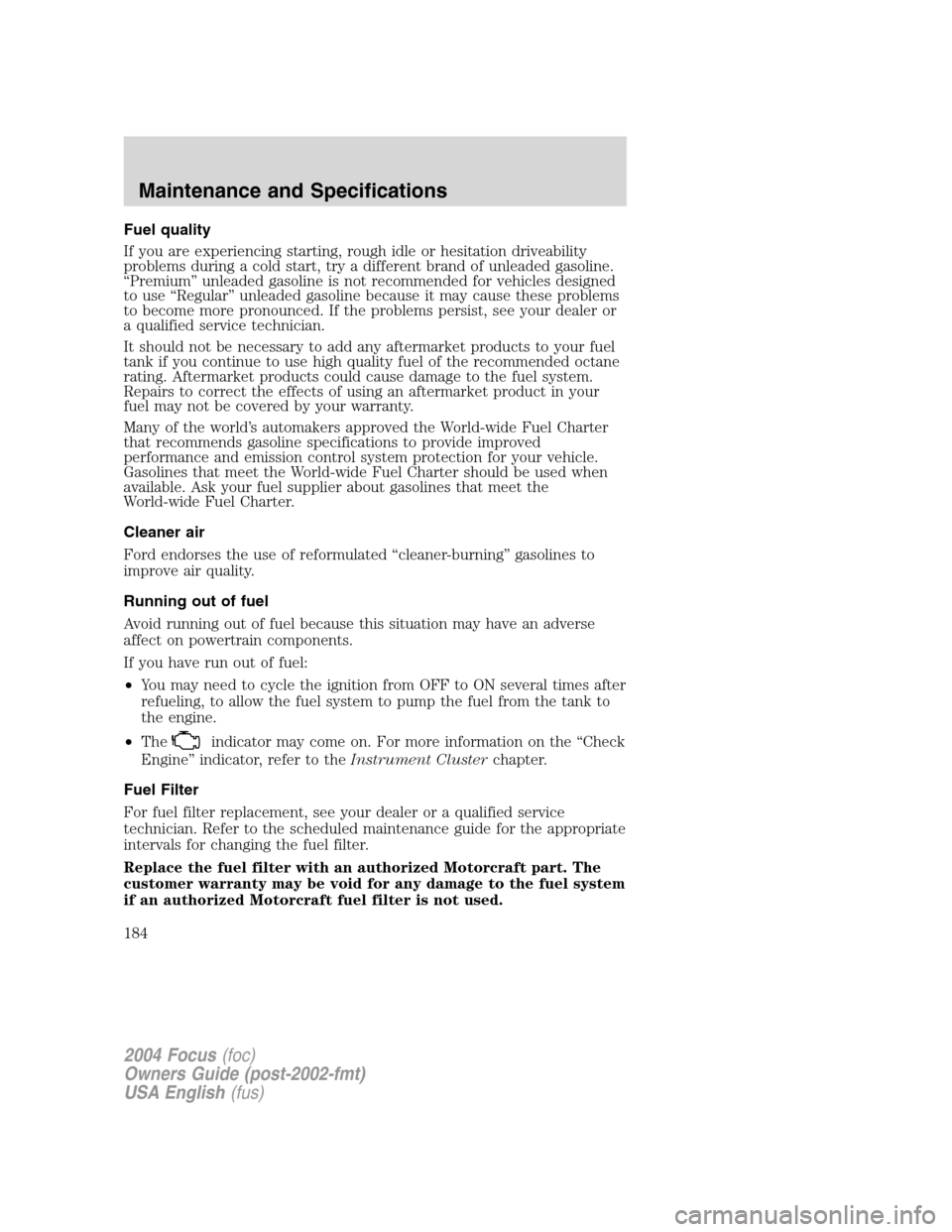 FORD FOCUS 2004 1.G Owners Manual Fuel quality
If you are experiencing starting, rough idle or hesitation driveability
problems during a cold start, try a different brand of unleaded gasoline.
“Premium”unleaded gasoline is not rec FORD FOCUS 2004 1.G Owners Manual Fuel quality
If you are experiencing starting, rough idle or hesitation driveability
problems during a cold start, try a different brand of unleaded gasoline.
“Premium”unleaded gasoline is not rec