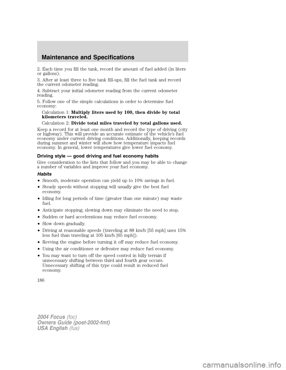 FORD FOCUS 2004 1.G Owners Manual 2. Each time you fill the tank, record the amount of fuel added (in liters
or gallons).
3. After at least three to five tank fill-ups, fill the fuel tank and record
the current odometer reading.
4. Su FORD FOCUS 2004 1.G Owners Manual 2. Each time you fill the tank, record the amount of fuel added (in liters
or gallons).
3. After at least three to five tank fill-ups, fill the fuel tank and record
the current odometer reading.
4. Su