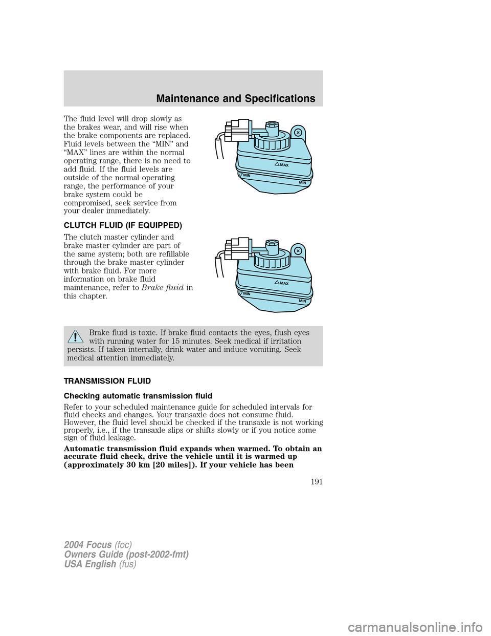 FORD FOCUS 2004 1.G Owners Manual The fluid level will drop slowly as
the brakes wear, and will rise when
the brake components are replaced.
Fluid levels between the“MIN”and
“MAX”lines are within the normal
operating range, th