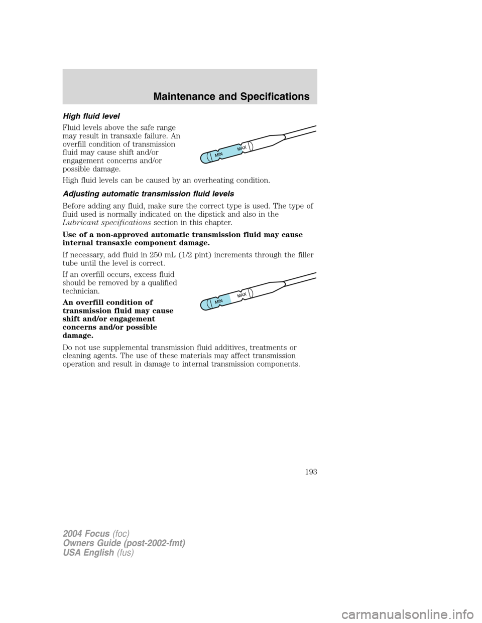 FORD FOCUS 2004 1.G Owners Manual High fluid level
Fluid levels above the safe range
may result in transaxle failure. An
overfill condition of transmission
fluid may cause shift and/or
engagement concerns and/or
possible damage.
High 