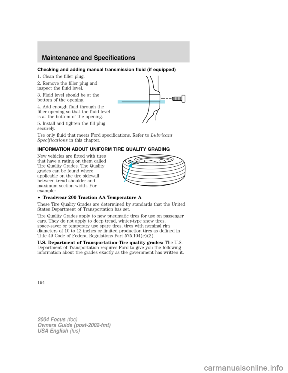 FORD FOCUS 2004 1.G Owners Manual Checking and adding manual transmission fluid (if equipped)
1. Clean the filler plug.
2. Remove the filler plug and
inspect the fluid level.
3. Fluid level should be at the
bottom of the opening.
4. A FORD FOCUS 2004 1.G Owners Manual Checking and adding manual transmission fluid (if equipped)
1. Clean the filler plug.
2. Remove the filler plug and
inspect the fluid level.
3. Fluid level should be at the
bottom of the opening.
4. A