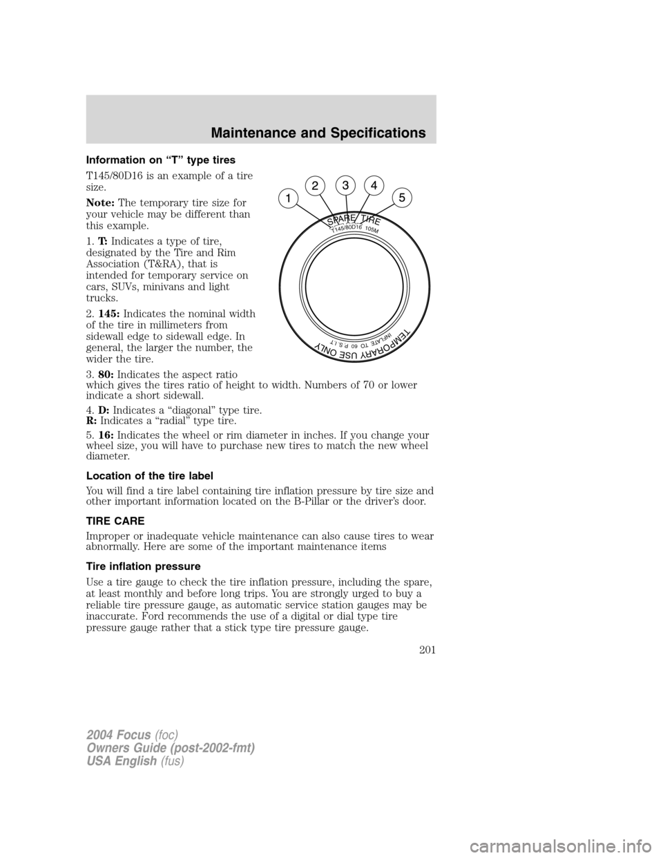 FORD FOCUS 2004 1.G Owners Manual Information on“T”type tires
T145/80D16 is an example of a tire
size.
Note:The temporary tire size for
your vehicle may be different than
this example.
1.T:Indicates a type of tire,
designated by t FORD FOCUS 2004 1.G Owners Manual Information on“T”type tires
T145/80D16 is an example of a tire
size.
Note:The temporary tire size for
your vehicle may be different than
this example.
1.T:Indicates a type of tire,
designated by t