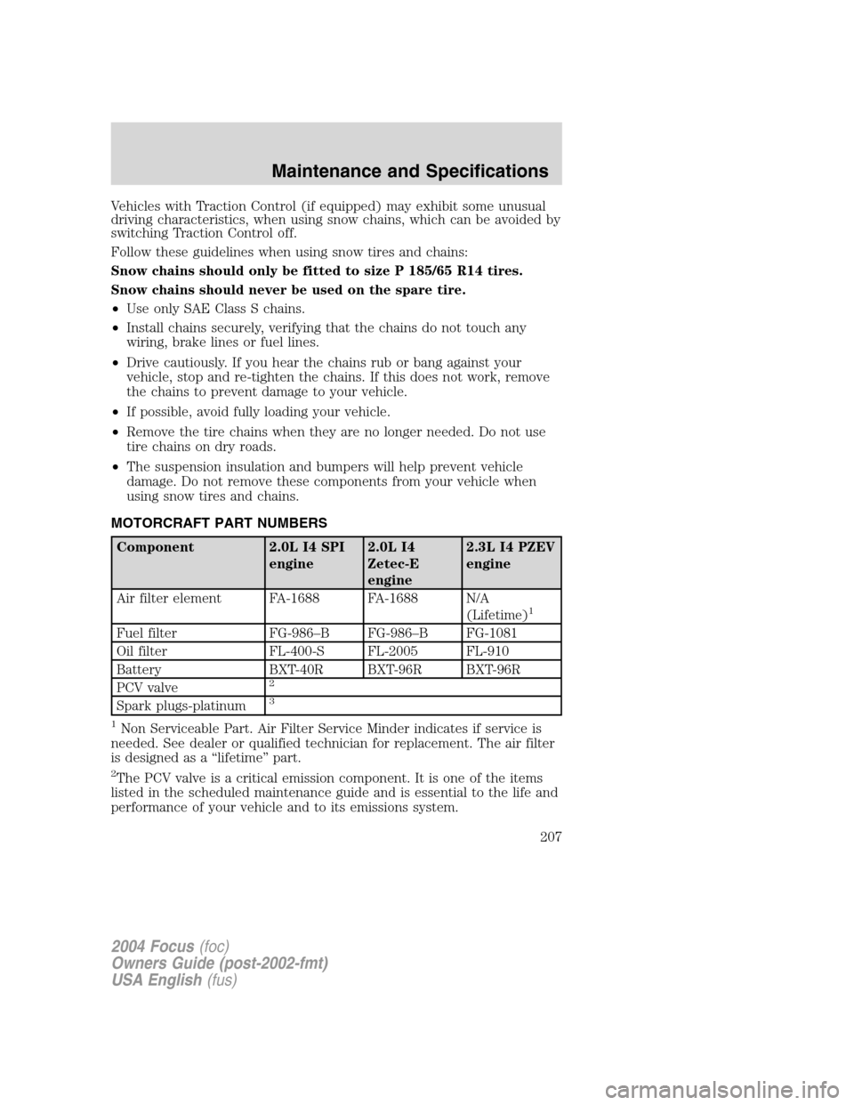 FORD FOCUS 2004 1.G Owners Manual Vehicles with Traction Control (if equipped) may exhibit some unusual
driving characteristics, when using snow chains, which can be avoided by
switching Traction Control off.
Follow these guidelines w