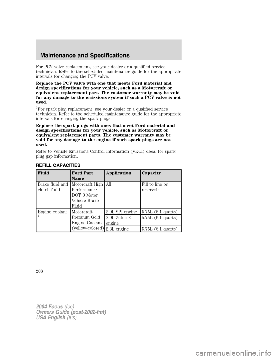 FORD FOCUS 2004 1.G Owners Manual For PCV valve replacement, see your dealer or a qualified service
technician. Refer to the scheduled maintenance guide for the appropriate
intervals for changing the PCV valve.
Replace the PCV valve w