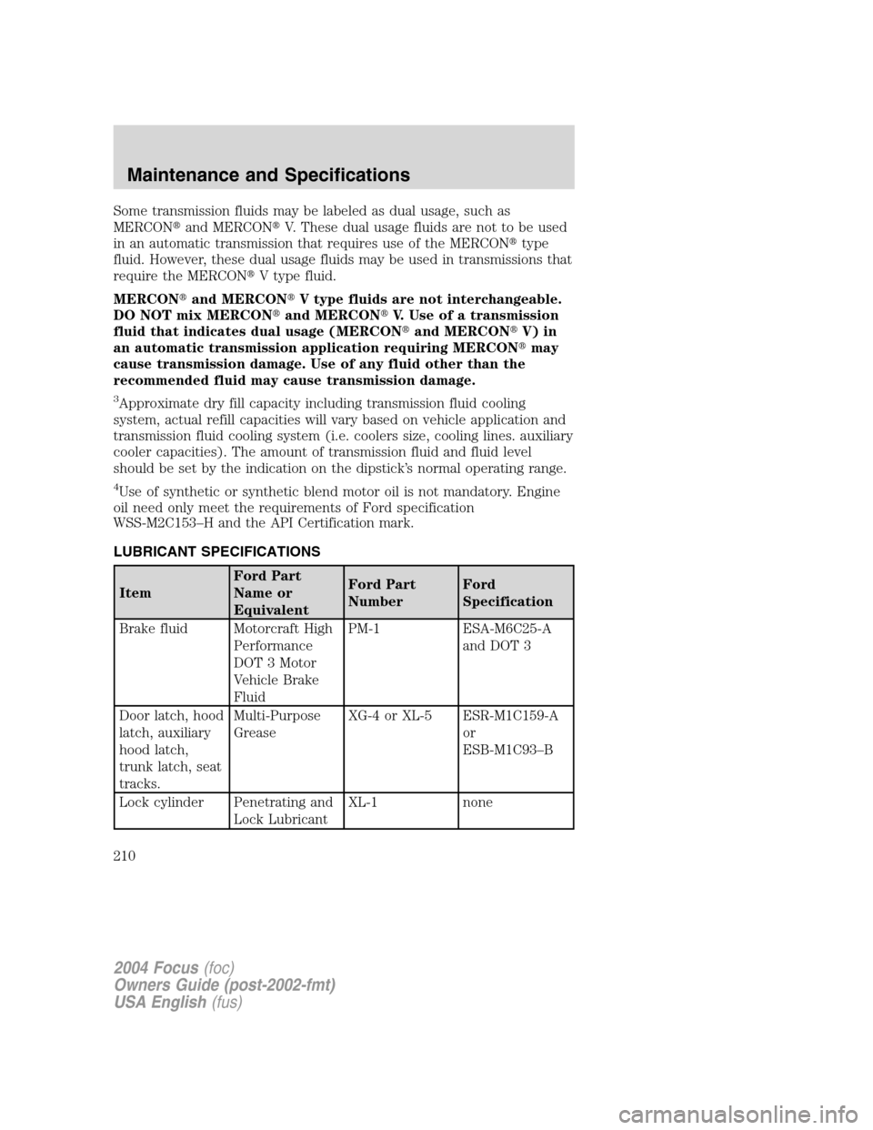 FORD FOCUS 2004 1.G Owners Manual Some transmission fluids may be labeled as dual usage, such as
MERCONand MERCONV. These dual usage fluids are not to be used
in an automatic transmission that requires use of the MERCONtype
fluid. 