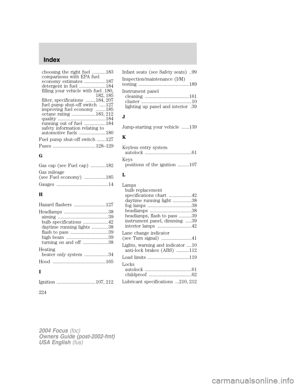 FORD FOCUS 2004 1.G Owners Manual choosing the right fuel ...........183
comparisons with EPA fuel
economy estimates .................187
detergent in fuel .....................184
filling your vehicle with fuel .180,182, 185
filter, 