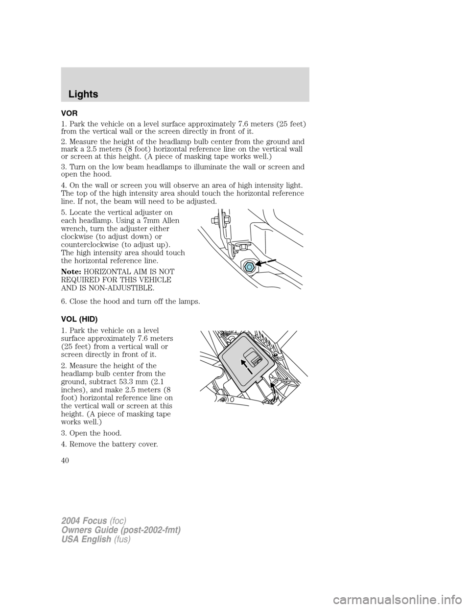 FORD FOCUS 2004 1.G Owners Guide VOR
1. Park the vehicle on a level surface approximately 7.6 meters (25 feet)
from the vertical wall or the screen directly in front of it.
2. Measure the height of the headlamp bulb center from the g FORD FOCUS 2004 1.G Owners Guide VOR
1. Park the vehicle on a level surface approximately 7.6 meters (25 feet)
from the vertical wall or the screen directly in front of it.
2. Measure the height of the headlamp bulb center from the g