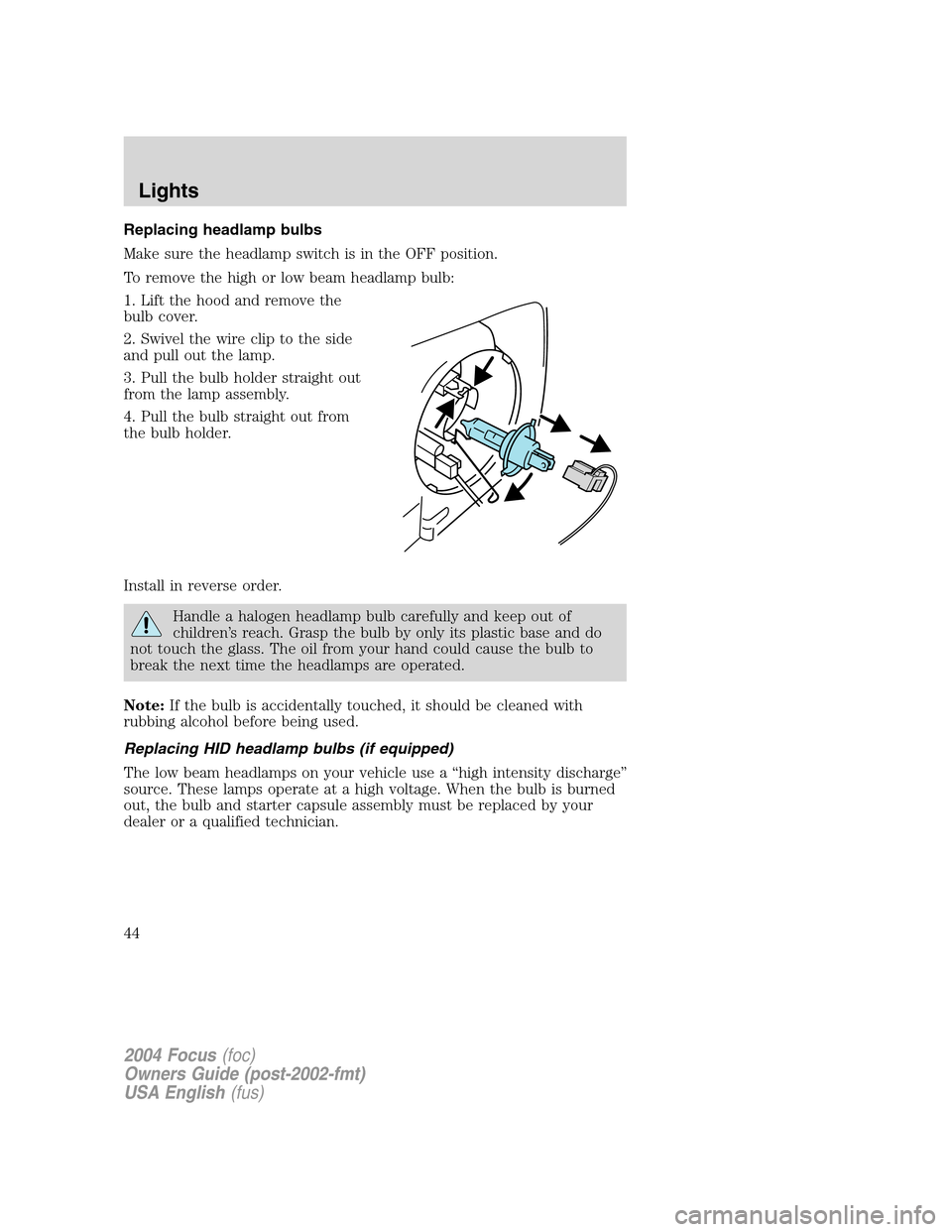 FORD FOCUS 2004 1.G Owners Manual Replacing headlamp bulbs
Make sure the headlamp switch is in the OFF position.
To remove the high or low beam headlamp bulb:
1. Lift the hood and remove the
bulb cover.
2. Swivel the wire clip to the 