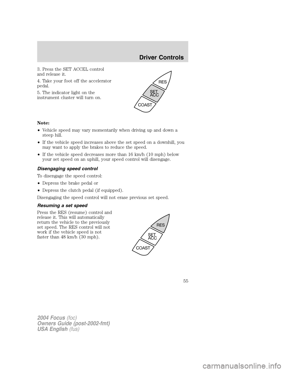 FORD FOCUS 2004 1.G Workshop Manual 3. Press the SET ACCEL control
and release it.
4. Take your foot off the accelerator
pedal.
5. The indicator light on the
instrument cluster will turn on.
Note:
•Vehicle speed may vary momentarily w FORD FOCUS 2004 1.G Workshop Manual 3. Press the SET ACCEL control
and release it.
4. Take your foot off the accelerator
pedal.
5. The indicator light on the
instrument cluster will turn on.
Note:
•Vehicle speed may vary momentarily w