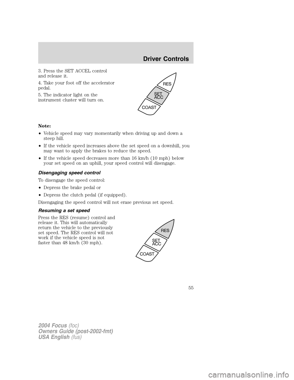 FORD FOCUS 2004 1.G Owners Manual 3. Press the SET ACCEL control
and release it.
4. Take your foot off the accelerator
pedal.
5. The indicator light on the
instrument cluster will turn on.
Note:
•Vehicle speed may vary momentarily w