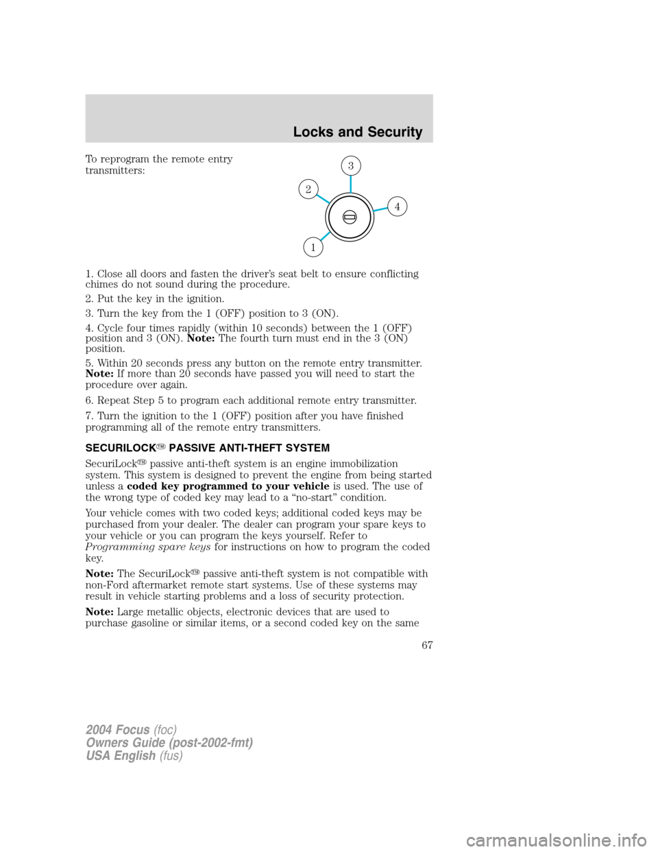 FORD FOCUS 2004 1.G Owners Manual To reprogram the remote entry
transmitters:
1. Close all doors and fasten the driver’s seat belt to ensure conflicting
chimes do not sound during the procedure.
2. Put the key in the ignition.
3. Tu