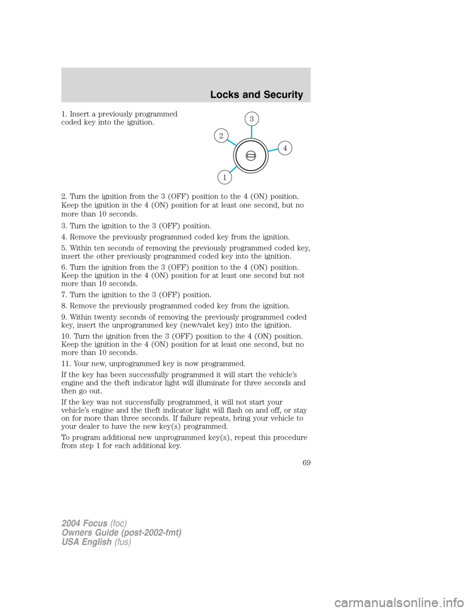 FORD FOCUS 2004 1.G Repair Manual 1. Insert a previously programmed
coded key into the ignition.
2. Turn the ignition from the 3 (OFF) position to the 4 (ON) position.
Keep the ignition in the 4 (ON) position for at least one second, FORD FOCUS 2004 1.G Repair Manual 1. Insert a previously programmed
coded key into the ignition.
2. Turn the ignition from the 3 (OFF) position to the 4 (ON) position.
Keep the ignition in the 4 (ON) position for at least one second,