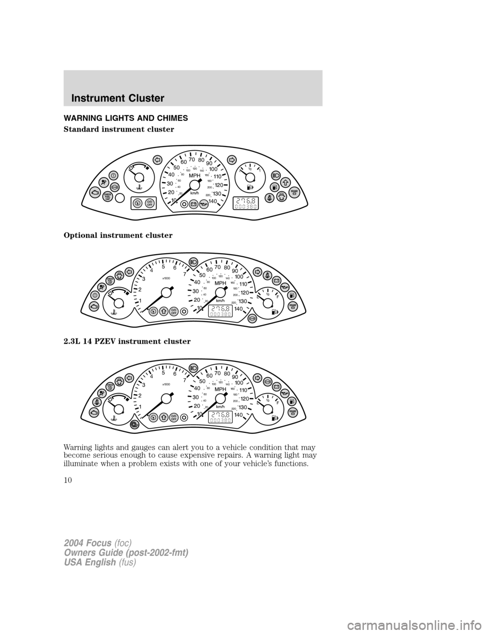 FORD FOCUS 2004 1.G Owners Manual WARNING LIGHTS AND CHIMES
Standard instrument cluster
Optional instrument cluster
2.3L 14 PZEV instrument cluster
Warning lights and gauges can alert you to a vehicle condition that may
become serious